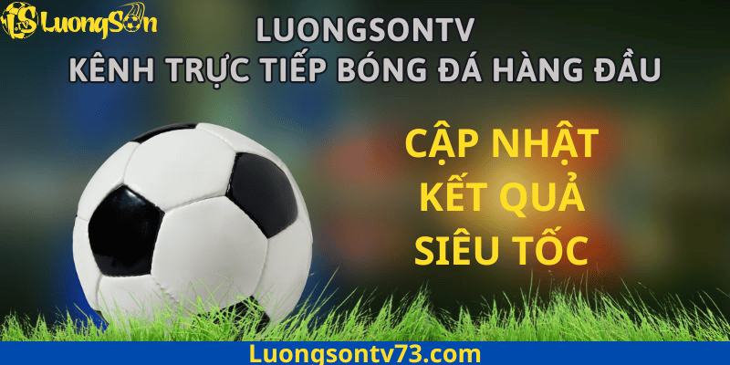 LuongSon TV vẫn nổi bật nhờ vào khả năng cập nhật kết quả bóng đá siêu tốc